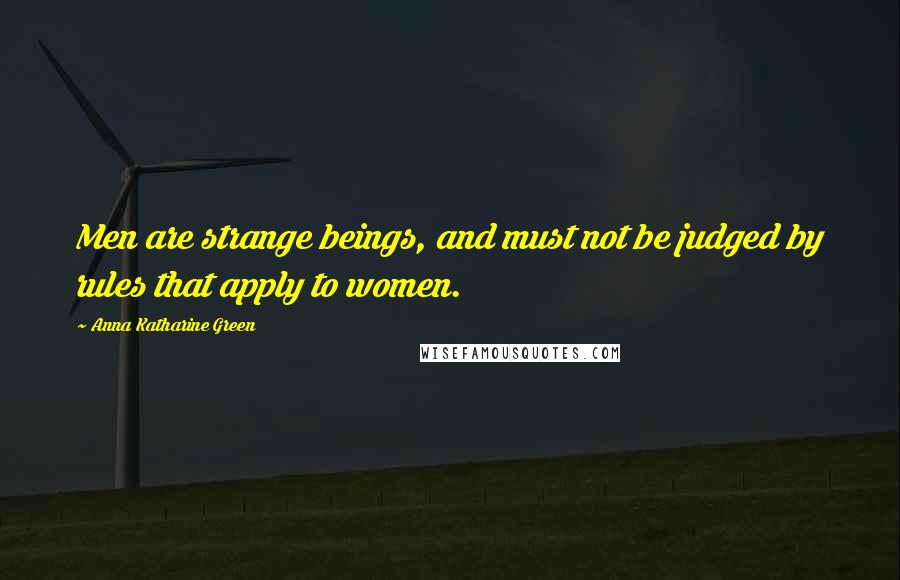 Anna Katharine Green Quotes: Men are strange beings, and must not be judged by rules that apply to women.