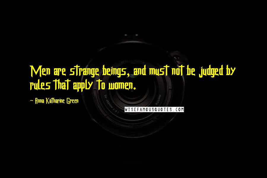 Anna Katharine Green Quotes: Men are strange beings, and must not be judged by rules that apply to women.
