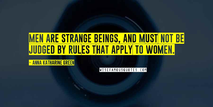 Anna Katharine Green Quotes: Men are strange beings, and must not be judged by rules that apply to women.