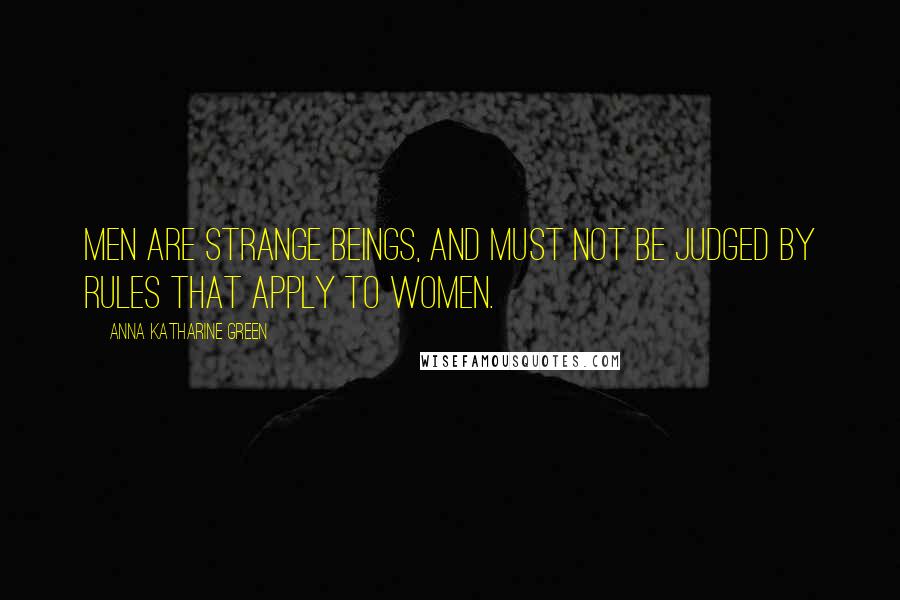 Anna Katharine Green Quotes: Men are strange beings, and must not be judged by rules that apply to women.