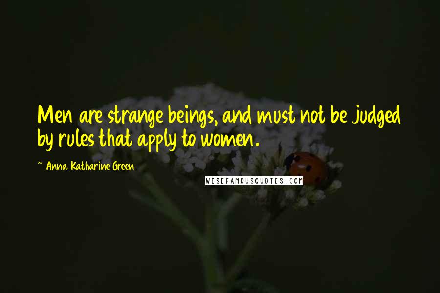 Anna Katharine Green Quotes: Men are strange beings, and must not be judged by rules that apply to women.