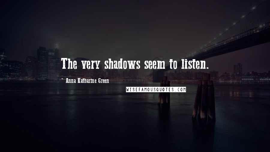 Anna Katharine Green Quotes: The very shadows seem to listen.