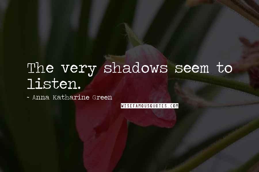 Anna Katharine Green Quotes: The very shadows seem to listen.