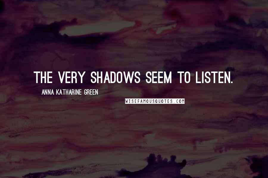 Anna Katharine Green Quotes: The very shadows seem to listen.