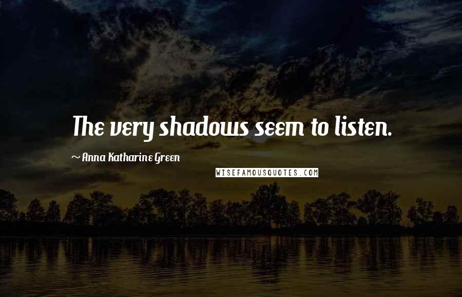Anna Katharine Green Quotes: The very shadows seem to listen.