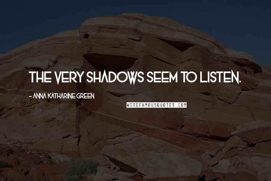 Anna Katharine Green Quotes: The very shadows seem to listen.