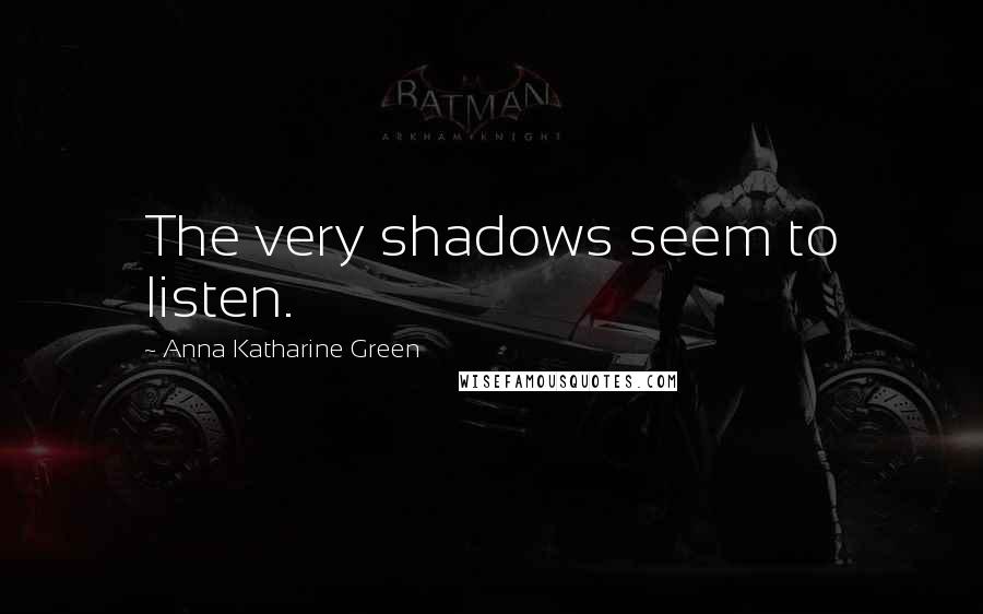 Anna Katharine Green Quotes: The very shadows seem to listen.