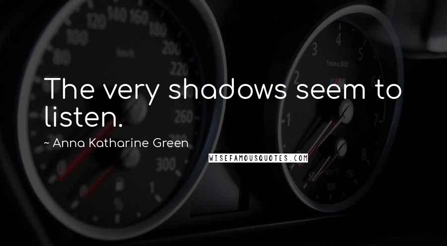 Anna Katharine Green Quotes: The very shadows seem to listen.