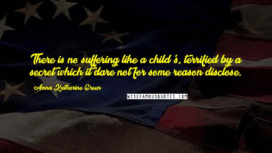 Anna Katharine Green Quotes: There is no suffering like a child's, terrified by a secret which it dare not for some reason disclose.