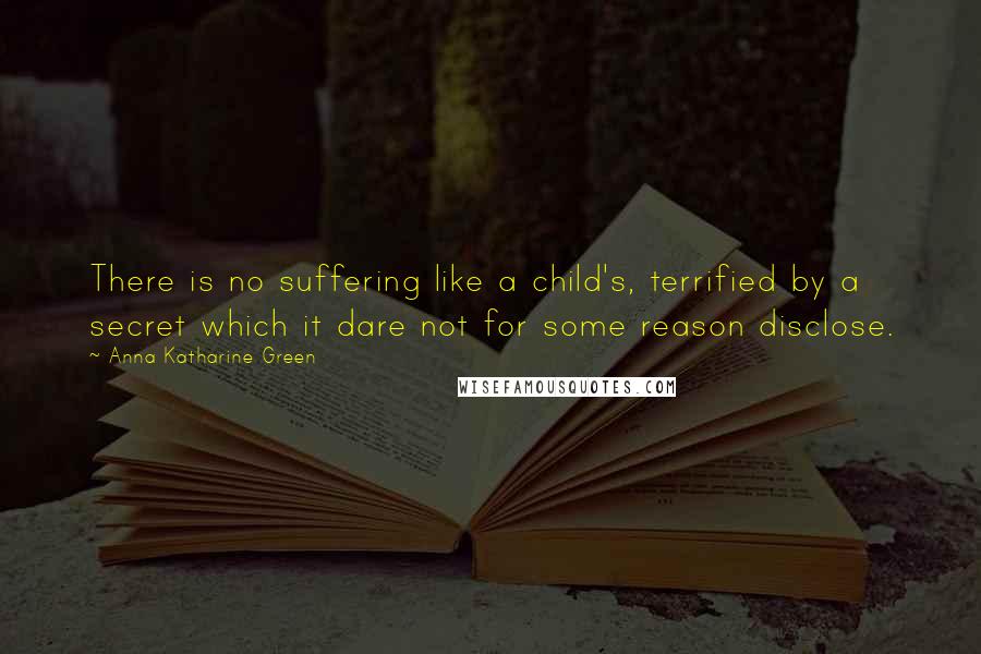 Anna Katharine Green Quotes: There is no suffering like a child's, terrified by a secret which it dare not for some reason disclose.