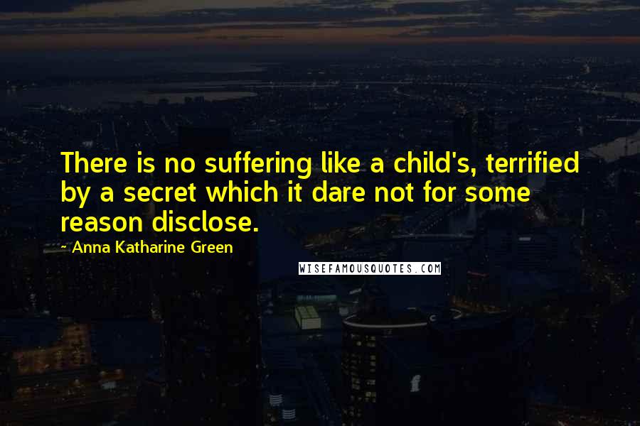 Anna Katharine Green Quotes: There is no suffering like a child's, terrified by a secret which it dare not for some reason disclose.