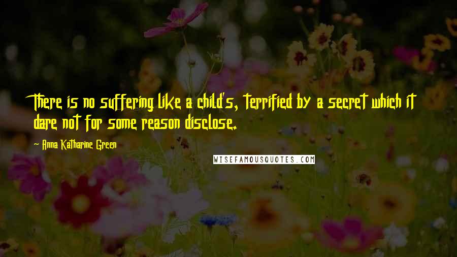 Anna Katharine Green Quotes: There is no suffering like a child's, terrified by a secret which it dare not for some reason disclose.