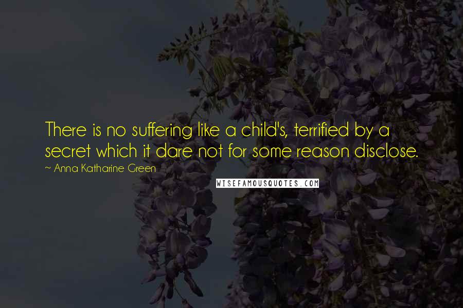 Anna Katharine Green Quotes: There is no suffering like a child's, terrified by a secret which it dare not for some reason disclose.