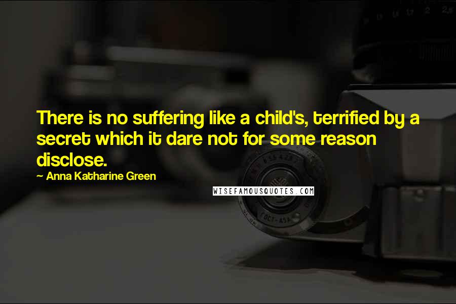 Anna Katharine Green Quotes: There is no suffering like a child's, terrified by a secret which it dare not for some reason disclose.