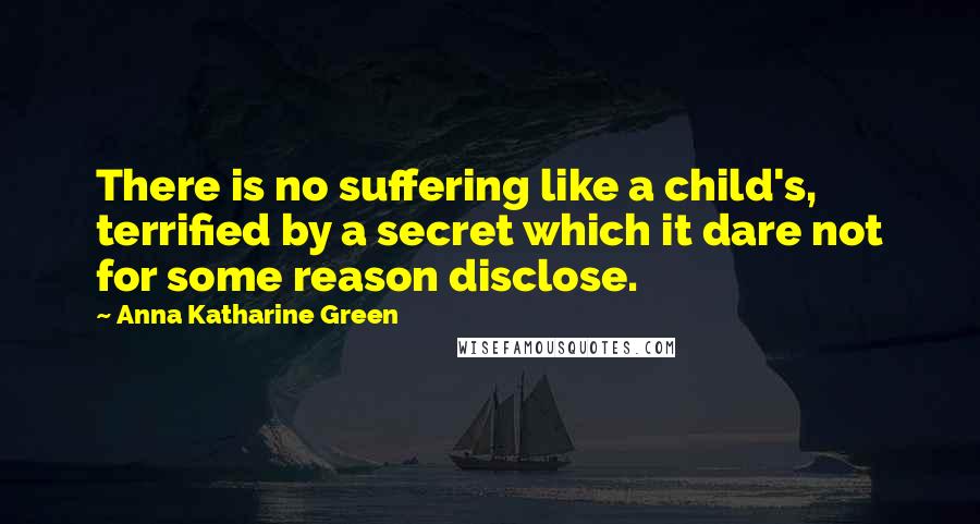 Anna Katharine Green Quotes: There is no suffering like a child's, terrified by a secret which it dare not for some reason disclose.