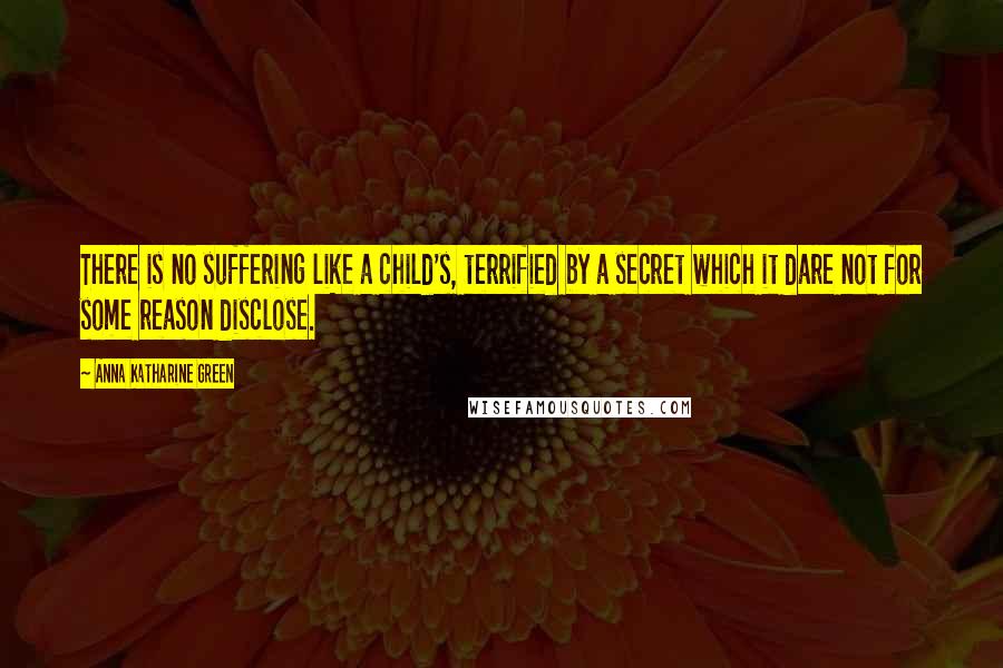 Anna Katharine Green Quotes: There is no suffering like a child's, terrified by a secret which it dare not for some reason disclose.