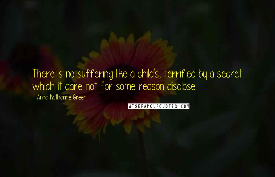 Anna Katharine Green Quotes: There is no suffering like a child's, terrified by a secret which it dare not for some reason disclose.