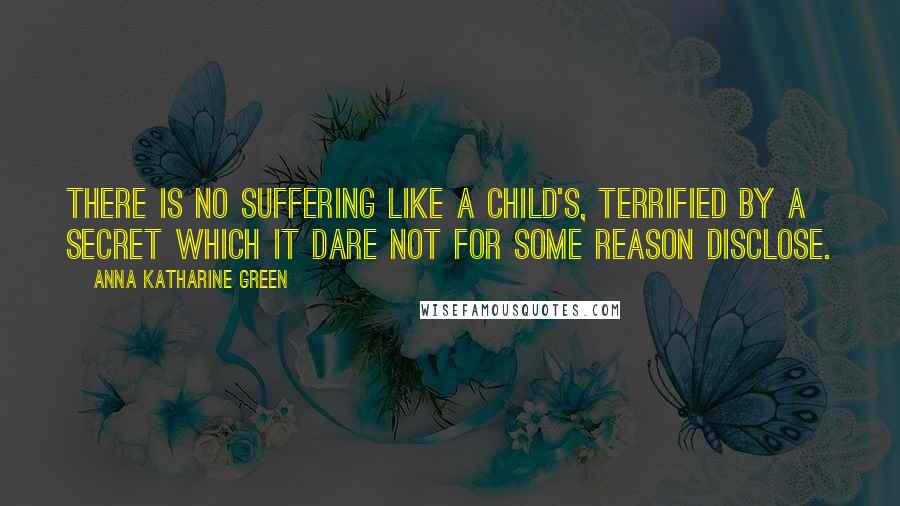 Anna Katharine Green Quotes: There is no suffering like a child's, terrified by a secret which it dare not for some reason disclose.