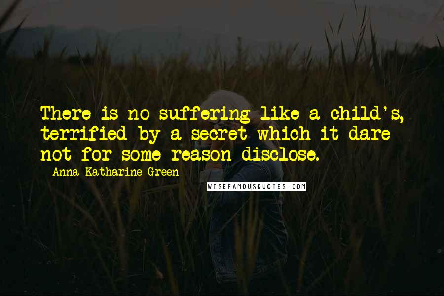 Anna Katharine Green Quotes: There is no suffering like a child's, terrified by a secret which it dare not for some reason disclose.