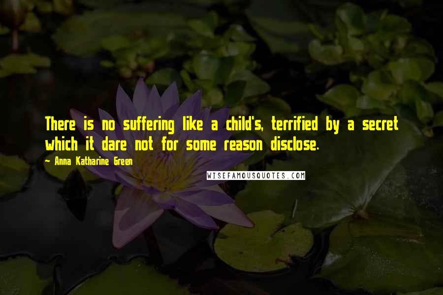 Anna Katharine Green Quotes: There is no suffering like a child's, terrified by a secret which it dare not for some reason disclose.