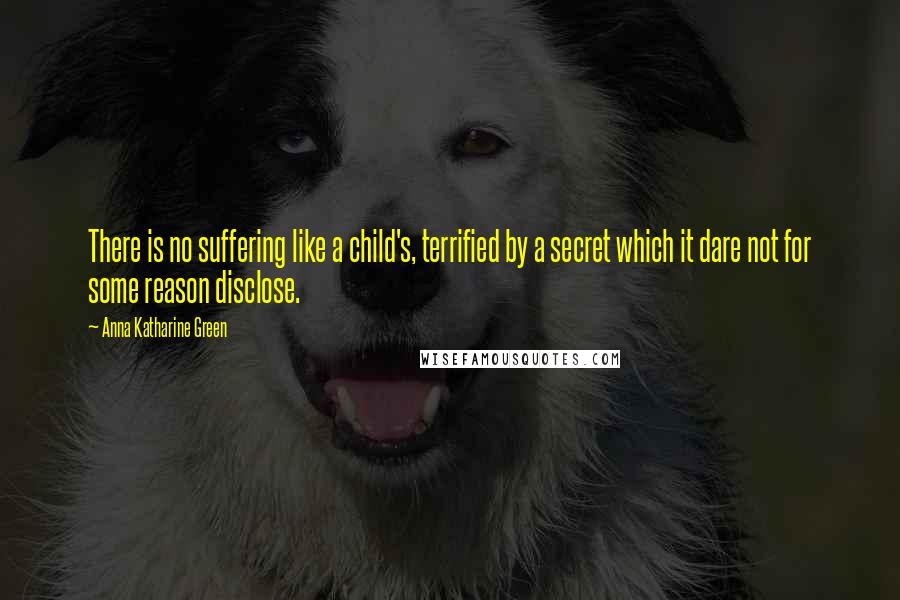 Anna Katharine Green Quotes: There is no suffering like a child's, terrified by a secret which it dare not for some reason disclose.