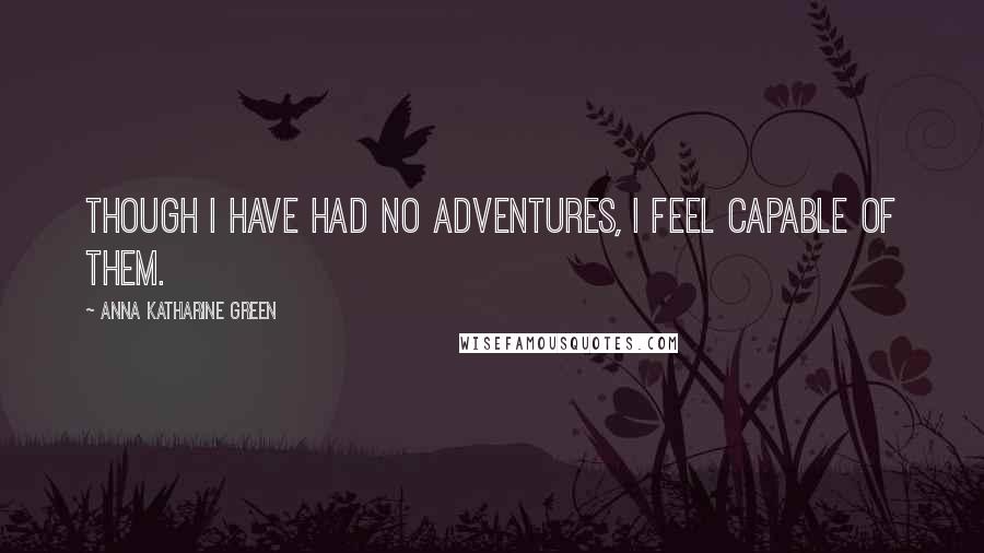 Anna Katharine Green Quotes: Though I have had no adventures, I feel capable of them.