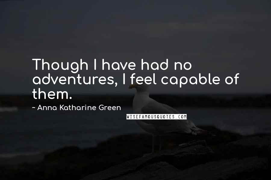 Anna Katharine Green Quotes: Though I have had no adventures, I feel capable of them.