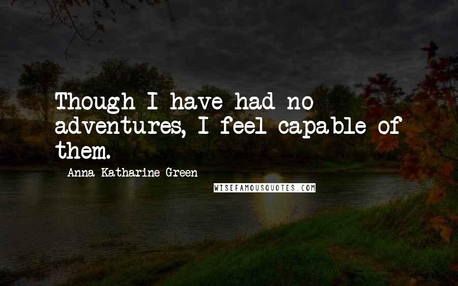 Anna Katharine Green Quotes: Though I have had no adventures, I feel capable of them.