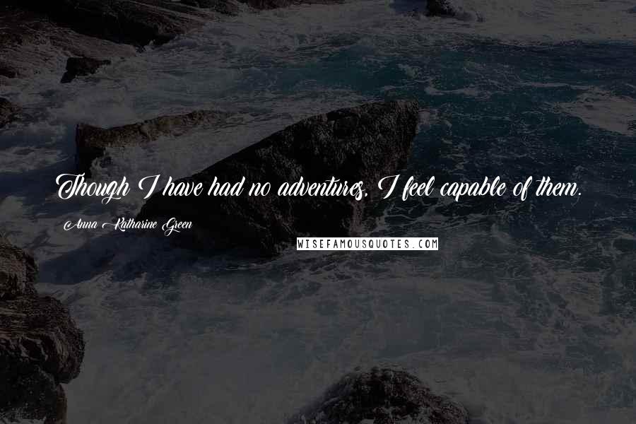 Anna Katharine Green Quotes: Though I have had no adventures, I feel capable of them.