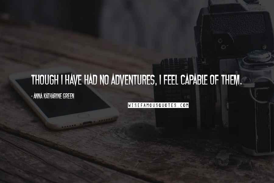 Anna Katharine Green Quotes: Though I have had no adventures, I feel capable of them.