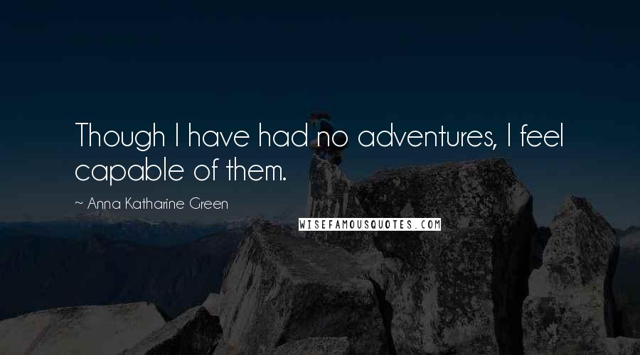 Anna Katharine Green Quotes: Though I have had no adventures, I feel capable of them.