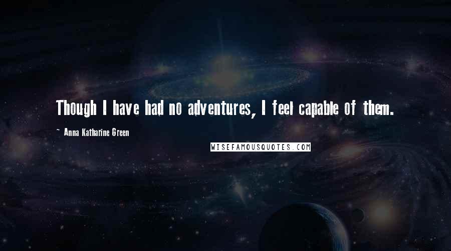 Anna Katharine Green Quotes: Though I have had no adventures, I feel capable of them.