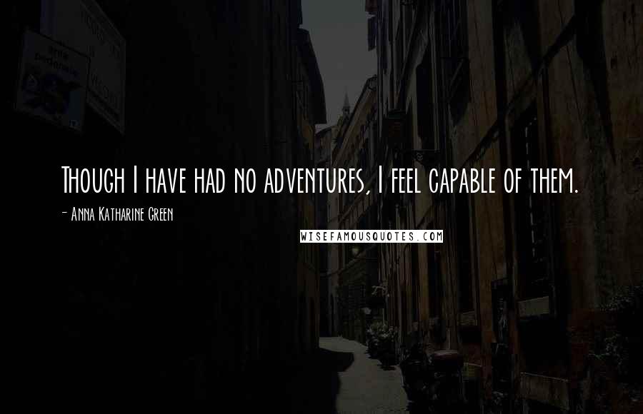 Anna Katharine Green Quotes: Though I have had no adventures, I feel capable of them.