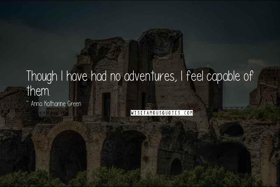 Anna Katharine Green Quotes: Though I have had no adventures, I feel capable of them.