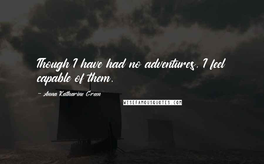 Anna Katharine Green Quotes: Though I have had no adventures, I feel capable of them.