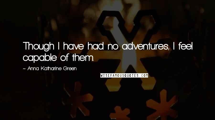 Anna Katharine Green Quotes: Though I have had no adventures, I feel capable of them.