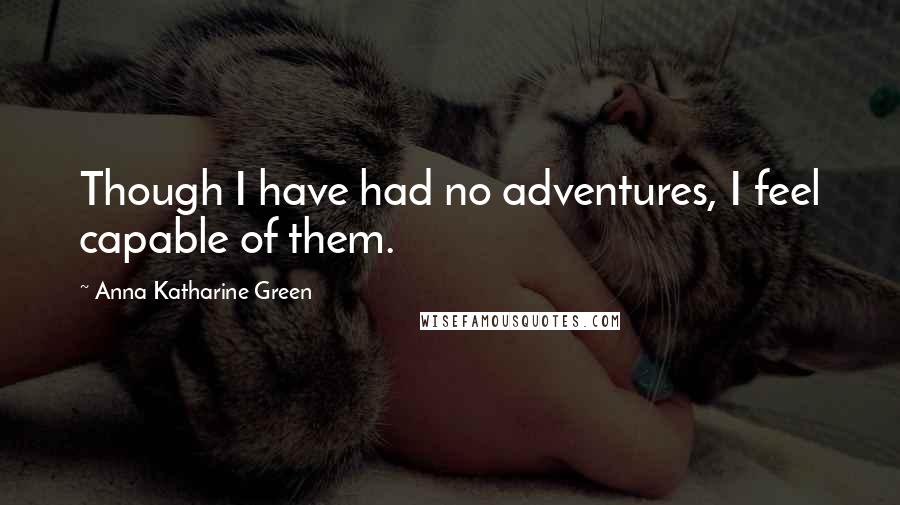 Anna Katharine Green Quotes: Though I have had no adventures, I feel capable of them.