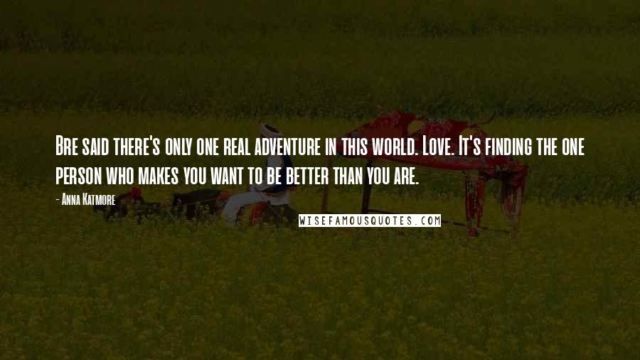 Anna Katmore Quotes: Bre said there's only one real adventure in this world. Love. It's finding the one person who makes you want to be better than you are.