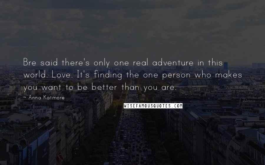 Anna Katmore Quotes: Bre said there's only one real adventure in this world. Love. It's finding the one person who makes you want to be better than you are.