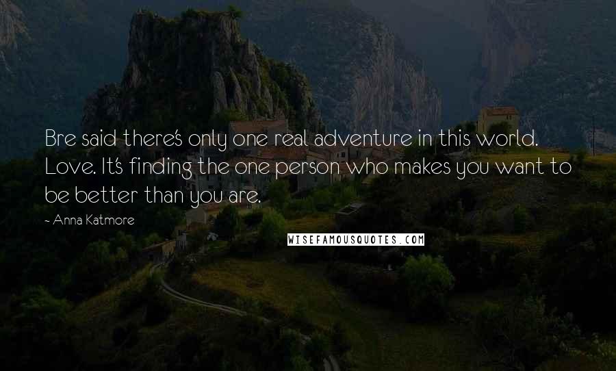 Anna Katmore Quotes: Bre said there's only one real adventure in this world. Love. It's finding the one person who makes you want to be better than you are.