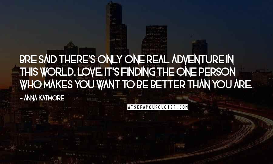 Anna Katmore Quotes: Bre said there's only one real adventure in this world. Love. It's finding the one person who makes you want to be better than you are.