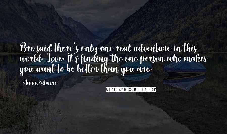 Anna Katmore Quotes: Bre said there's only one real adventure in this world. Love. It's finding the one person who makes you want to be better than you are.