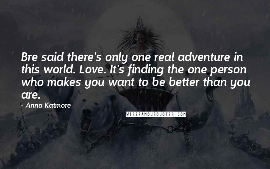 Anna Katmore Quotes: Bre said there's only one real adventure in this world. Love. It's finding the one person who makes you want to be better than you are.