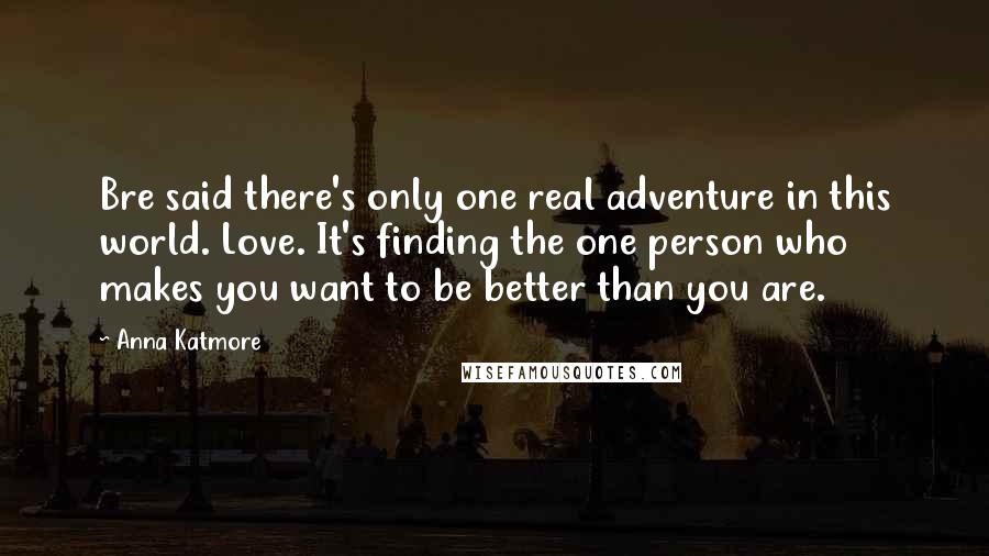 Anna Katmore Quotes: Bre said there's only one real adventure in this world. Love. It's finding the one person who makes you want to be better than you are.