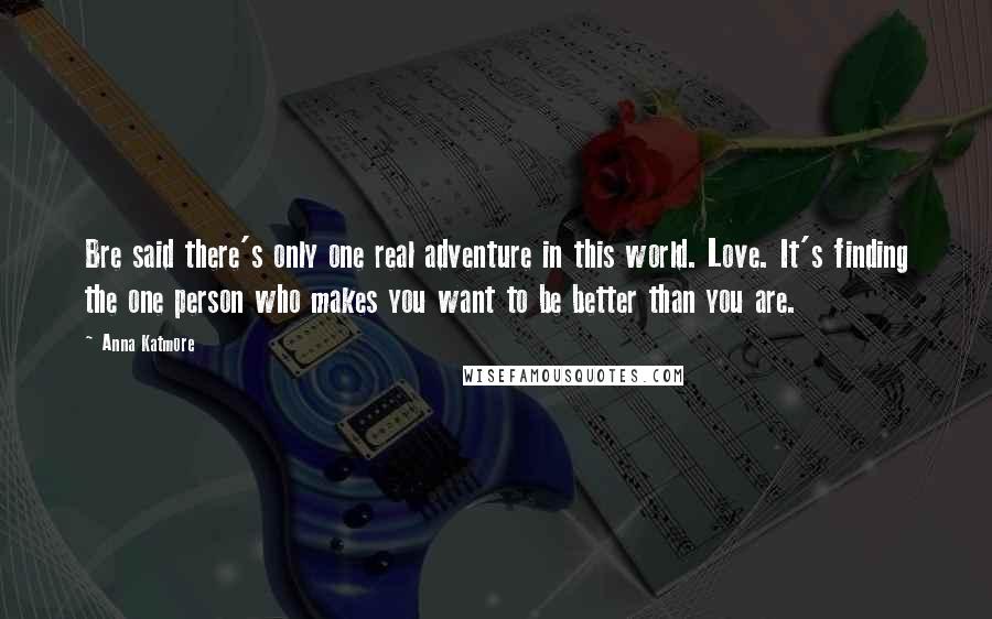 Anna Katmore Quotes: Bre said there's only one real adventure in this world. Love. It's finding the one person who makes you want to be better than you are.