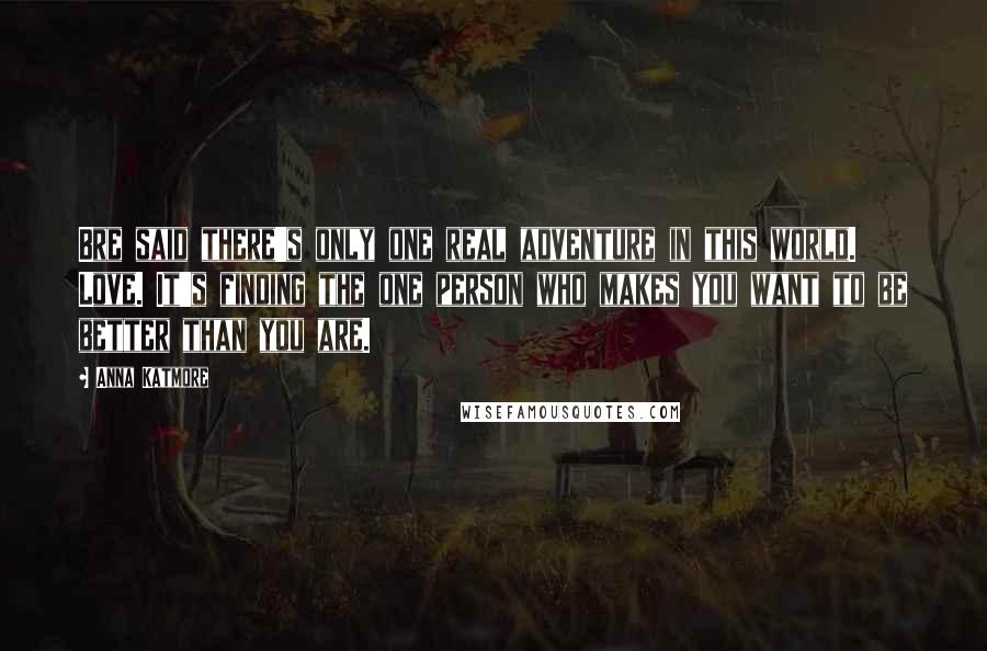 Anna Katmore Quotes: Bre said there's only one real adventure in this world. Love. It's finding the one person who makes you want to be better than you are.