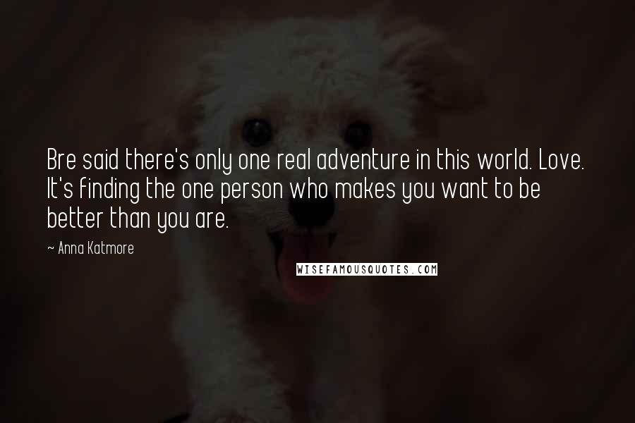 Anna Katmore Quotes: Bre said there's only one real adventure in this world. Love. It's finding the one person who makes you want to be better than you are.