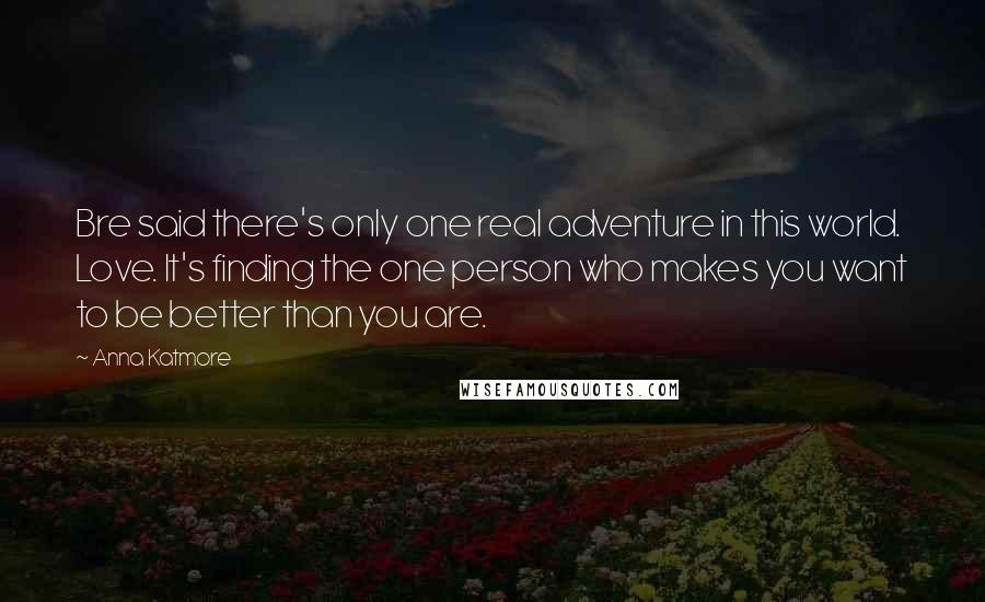 Anna Katmore Quotes: Bre said there's only one real adventure in this world. Love. It's finding the one person who makes you want to be better than you are.