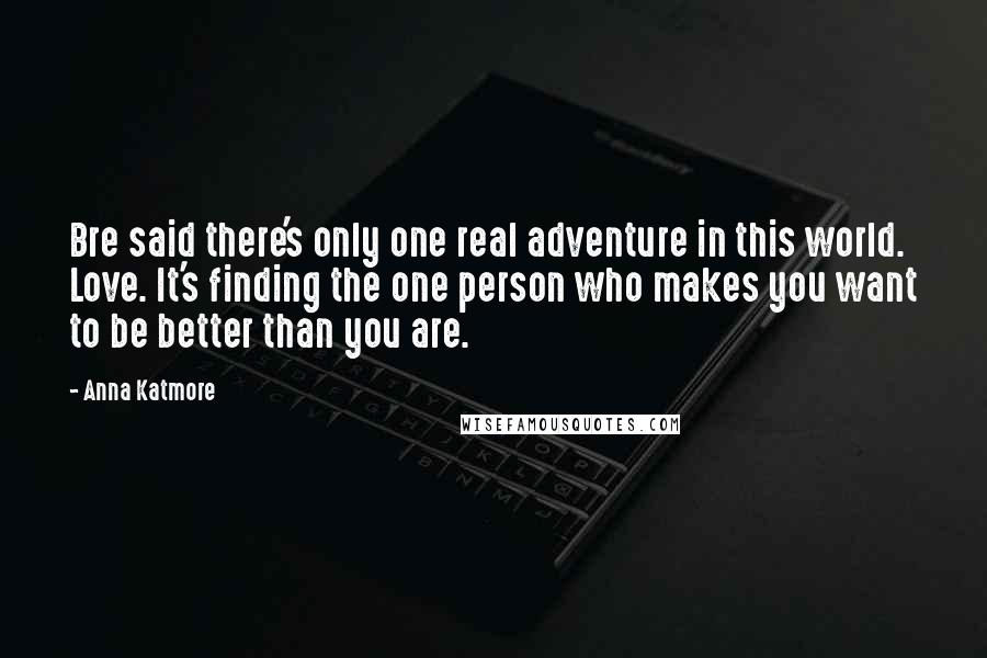 Anna Katmore Quotes: Bre said there's only one real adventure in this world. Love. It's finding the one person who makes you want to be better than you are.