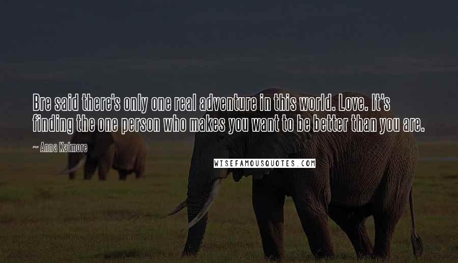 Anna Katmore Quotes: Bre said there's only one real adventure in this world. Love. It's finding the one person who makes you want to be better than you are.